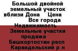  Большой двойной земельный участок вблизи Дона. › Цена ­ 760 000 - Все города Недвижимость » Земельные участки продажа   . Башкортостан респ.,Караидельский р-н